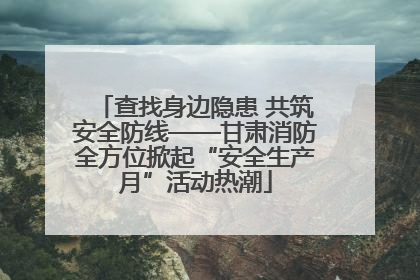 查找身边隐患 共筑安全防线——甘肃消防全方位掀起“安全生产月”活动热潮