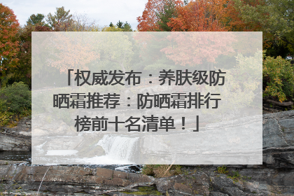 权威发布：养肤级防晒霜推荐：防晒霜排行榜前十名清单！
