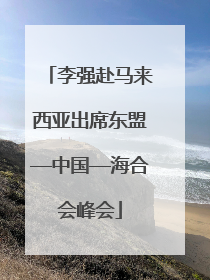 李强赴马来西亚出席东盟—中国—海合会峰会