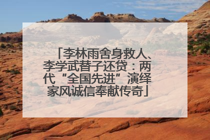 李林雨舍身救人、李学武替子还贷：两代“全国先进”演绎家风诚信奉献传奇