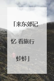 来东郊记忆 看旅行蛙蛙