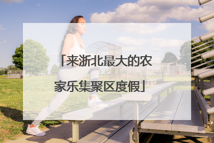 来浙北最大的农家乐集聚区度假