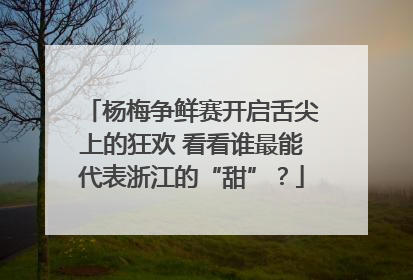 杨梅争鲜赛开启舌尖上的狂欢 看看谁最能代表浙江的“甜”？