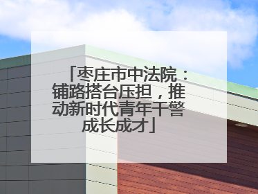 枣庄市中法院：铺路搭台压担，推动新时代青年干警成长成才