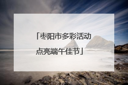 枣阳市多彩活动点亮端午佳节