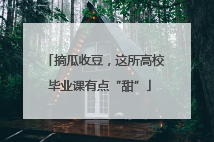 摘瓜收豆，这所高校毕业课有点“甜”