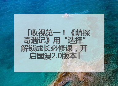 收视第一！《萌探奇遇记》用“选择”解锁成长必修课，开启国漫2.0版本