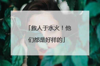 救人于水火！他们都是好样的