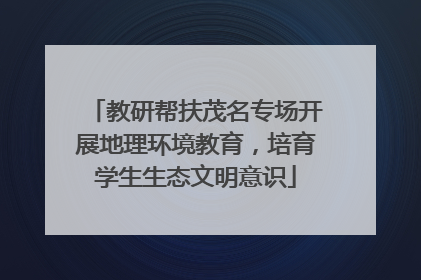 教研帮扶茂名专场开展地理环境教育，培育学生生态文明意识