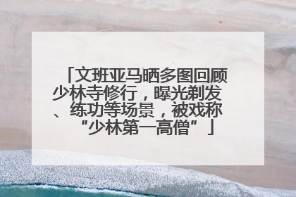 文班亚马晒多图回顾少林寺修行，曝光剃发、练功等场景，被戏称“少林第一高僧”