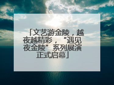 文艺游金陵，越夜越精彩，“遇见夜金陵”系列展演正式启幕