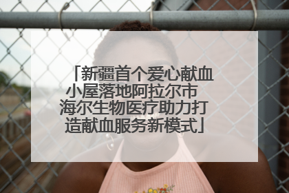 新疆首个爱心献血小屋落地阿拉尔市 海尔生物医疗助力打造献血服务新模式