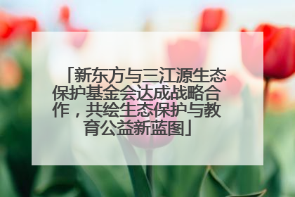 新东方与三江源生态保护基金会达成战略合作，共绘生态保护与教育公益新蓝图