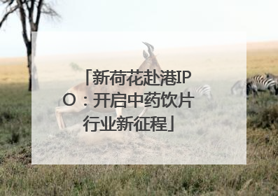 新荷花赴港IPO：开启中药饮片行业新征程