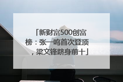新财富500创富榜：张一鸣首次登顶，梁文锋跻身前十