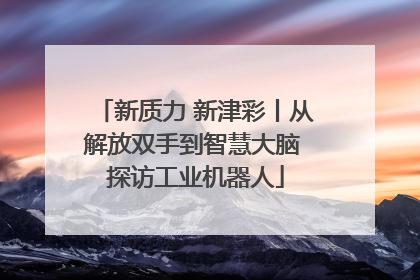 新质力 新津彩丨从解放双手到智慧大脑 探访工业机器人