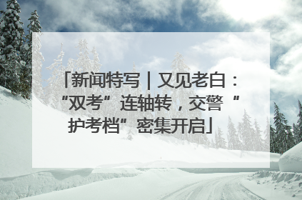新闻特写｜又见老白：“双考”连轴转，交警“护考档”密集开启