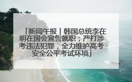 新闻午报丨韩国总统李在明在国会宣誓就职；严打涉考违法犯罪，全力维护高考安全公平考试环境