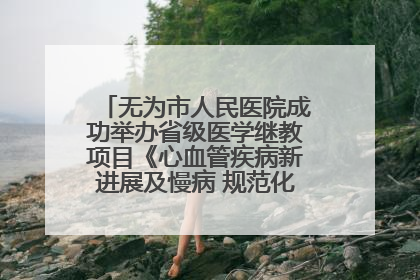无为市人民医院成功举办省级医学继教项目《心血管疾病新进展及慢病 规范化诊疗》培训班