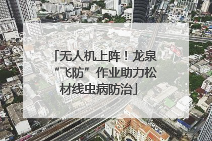 无人机上阵！龙泉“飞防”作业助力松材线虫病防治