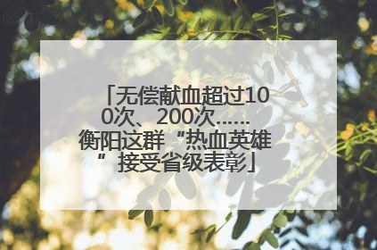 无偿献血超过100次、200次……衡阳这群“热血英雄”接受省级表彰