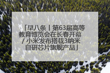 早八条丨第63届高等教育博览会在长春开幕 / 小米发布搭载3纳米自研芯片旗舰产品