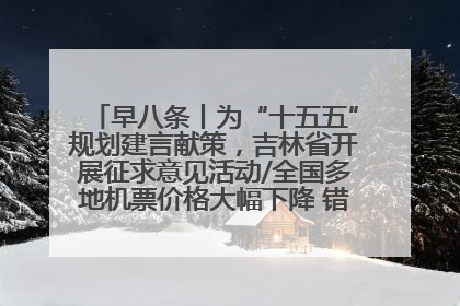 早八条丨为“十五五”规划建言献策，吉林省开展征求意见活动/全国多地机票价格大幅下降 错峰游好时机来了