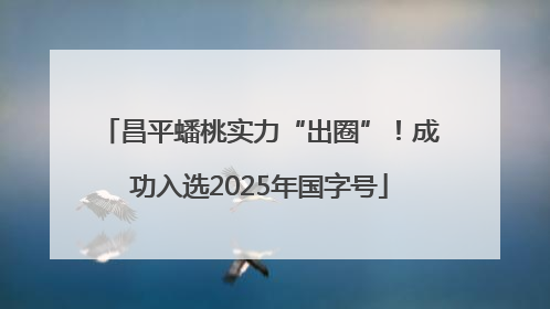 昌平蟠桃实力“出圈”!成功入选2025年国字号
