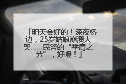 明天会好的！深夜桥边，25岁姑娘崩溃大哭……民警的“举肩之劳”，好暖！