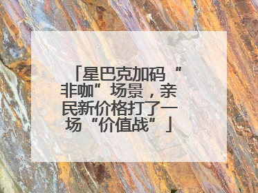 星巴克加码“非咖”场景，亲民新价格打了一场“价值战”