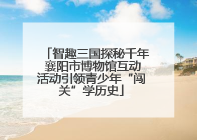 智趣三国探秘千年 襄阳市博物馆互动活动引领青少年“闯关”学历史