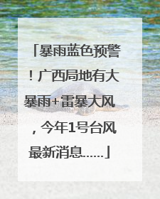 暴雨蓝色预警！广西局地有大暴雨+雷暴大风，今年1号台风最新消息……