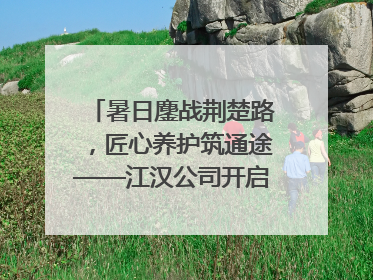 暑日鏖战荆楚路，匠心养护筑通途——江汉公司开启高速公路养护专项工程建设热潮