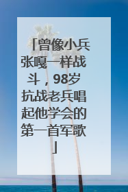 曾像小兵张嘎一样战斗，98岁抗战老兵唱起他学会的第一首军歌
