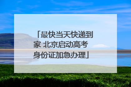 最快当天快递到家 北京启动高考身份证加急办理