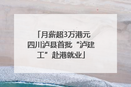 月薪超3万港元 四川泸县首批“泸建工”赴港就业