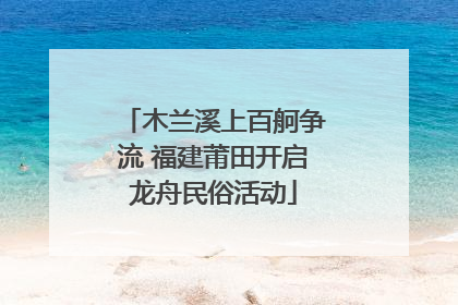 木兰溪上百舸争流 福建莆田开启龙舟民俗活动