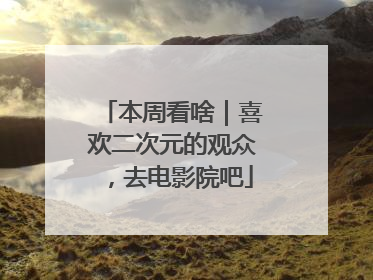 本周看啥｜喜欢二次元的观众，去电影院吧