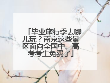 毕业旅行季去哪儿玩？南京这些景区面向全国中、高考考生免费了