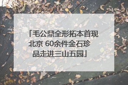 毛公鼎全形拓本首现北京 60余件金石珍品走进三山五园