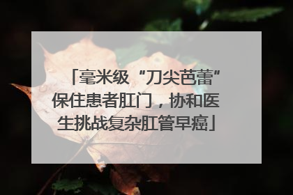毫米级“刀尖芭蕾”保住患者肛门，协和医生挑战复杂肛管早癌