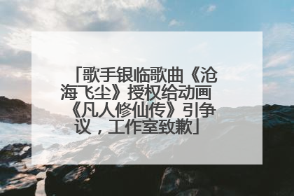 歌手银临歌曲《沧海飞尘》授权给动画《凡人修仙传》引争议，工作室致歉