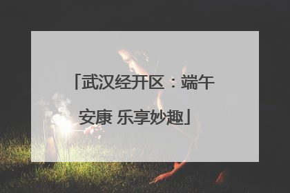 武汉经开区：端午安康 乐享妙趣