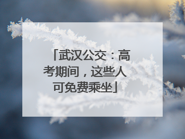 武汉公交：高考期间，这些人可免费乘坐