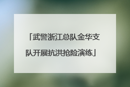 武警浙江总队金华支队开展抗洪抢险演练