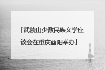 武陵山少数民族文学座谈会在重庆酉阳举办