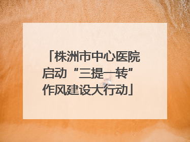 株洲市中心医院启动“三提一转”作风建设大行动