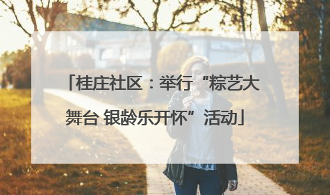 桂庄社区：举行“粽艺大舞台 银龄乐开怀”活动