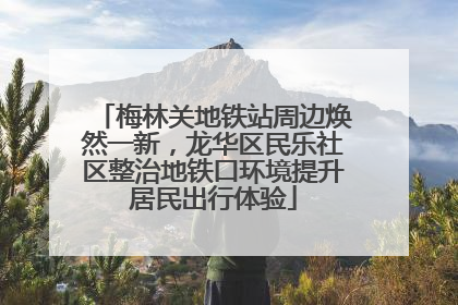 梅林关地铁站周边焕然一新，龙华区民乐社区整治地铁口环境提升居民出行体验