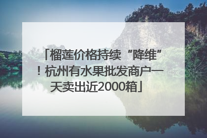 榴莲价格持续“降维”！杭州有水果批发商户一天卖出近2000箱